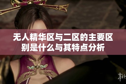 无人精华区与二区的主要区别是什么与其特点分析