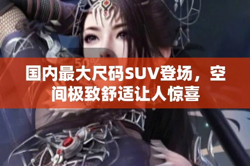 国内最大尺码SUV登场，空间极致舒适让人惊喜