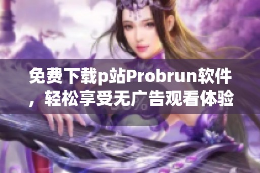 免费下载p站Probrun软件，轻松享受无广告观看体验