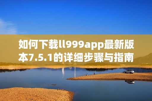 如何下载ll999app最新版本7.5.1的详细步骤与指南