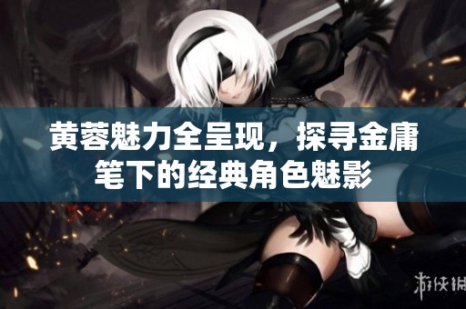 黄蓉魅力全呈现，探寻金庸笔下的经典角色魅影