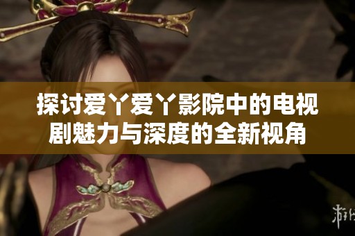 探讨爱丫爱丫影院中的电视剧魅力与深度的全新视角