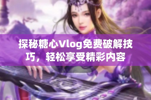 探秘糖心Vlog免费破解技巧，轻松享受精彩内容