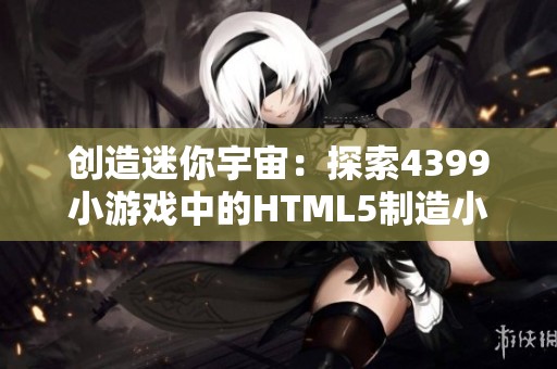 创造迷你宇宙：探索4399小游戏中的HTML5制造小世界乐趣