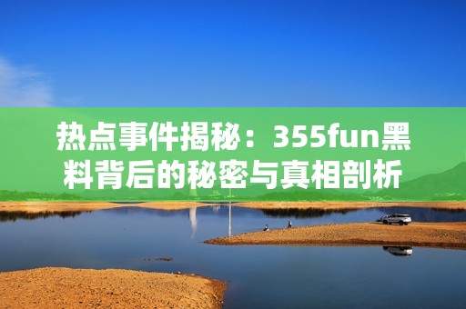 热点事件揭秘：355fun黑料背后的秘密与真相剖析