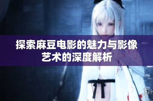 探索麻豆电影的魅力与影像艺术的深度解析
