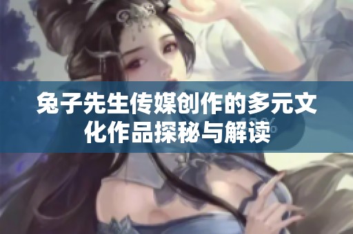兔子先生传媒创作的多元文化作品探秘与解读