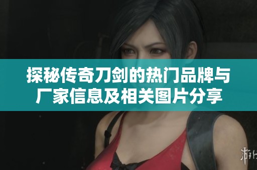 探秘传奇刀剑的热门品牌与厂家信息及相关图片分享