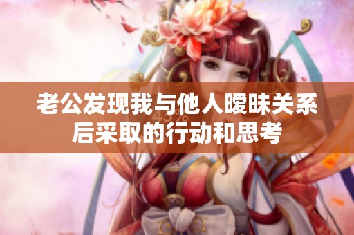 老公发现我与他人暧昧关系后采取的行动和思考