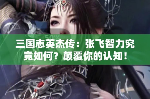 三国志英杰传：张飞智力究竟如何？颠覆你的认知！