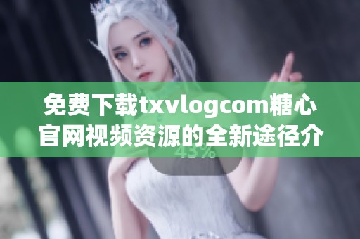 免费下载txvlogcom糖心官网视频资源的全新途径介绍