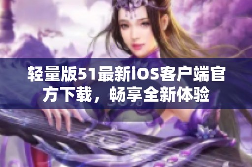 轻量版51最新iOS客户端官方下载，畅享全新体验