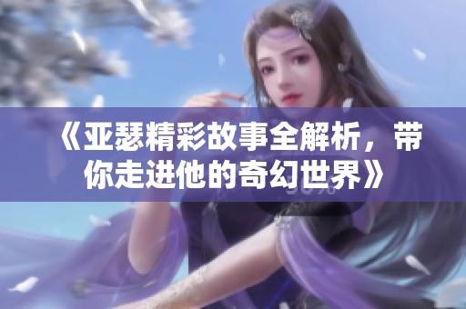 《亚瑟精彩故事全解析，带你走进他的奇幻世界》