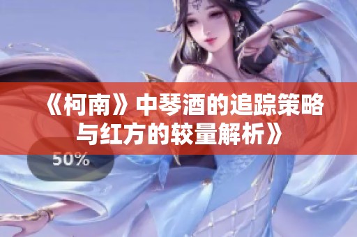 《柯南》中琴酒的追踪策略与红方的较量解析》