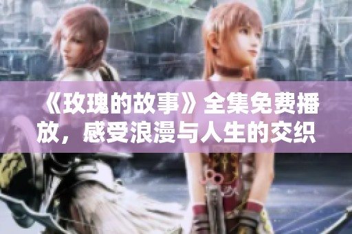 《玫瑰的故事》全集免费播放，感受浪漫与人生的交织魅力