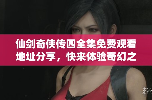 仙剑奇侠传四全集免费观看地址分享，快来体验奇幻之旅
