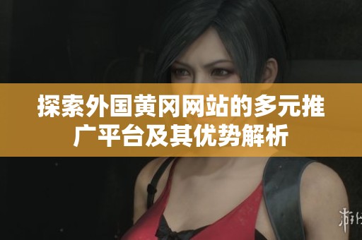 探索外国黄冈网站的多元推广平台及其优势解析