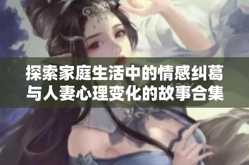 探索家庭生活中的情感纠葛与人妻心理变化的故事合集