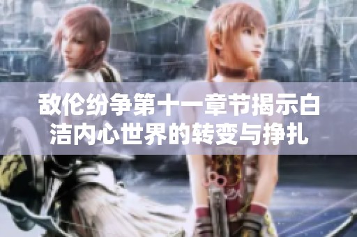 敌伦纷争第十一章节揭示白洁内心世界的转变与挣扎
