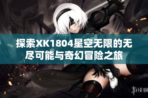 探索XK1804星空无限的无尽可能与奇幻冒险之旅