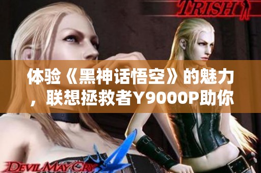 体验《黑神话悟空》的魅力，联想拯救者Y9000P助你畅玩无阻