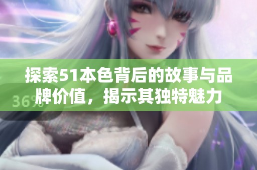 探索51本色背后的故事与品牌价值，揭示其独特魅力