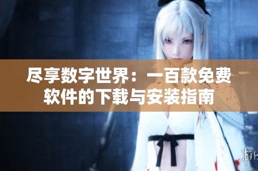 尽享数字世界：一百款免费软件的下载与安装指南
