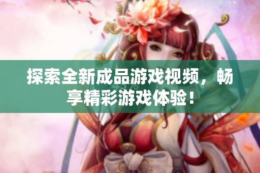 探索全新成品游戏视频，畅享精彩游戏体验！