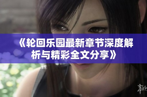 《轮回乐园最新章节深度解析与精彩全文分享》