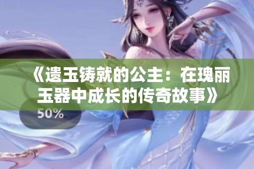 《遗玉铸就的公主：在瑰丽玉器中成长的传奇故事》