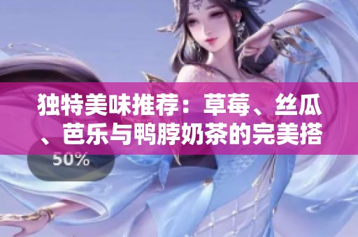独特美味推荐：草莓、丝瓜、芭乐与鸭脖奶茶的完美搭配秘诀