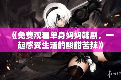 《免费观看单身妈妈韩剧，一起感受生活的酸甜苦辣》