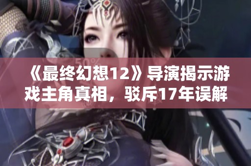 《最终幻想12》导演揭示游戏主角真相，驳斥17年误解