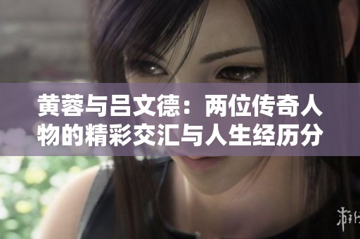 黄蓉与吕文德：两位传奇人物的精彩交汇与人生经历分享