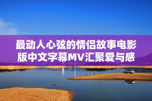 最动人心弦的情侣故事电影版中文字幕MV汇聚爱与感动