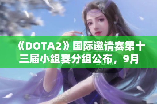 《DOTA2》国际邀请赛第十三届小组赛分组公布，9月4日激情开战！