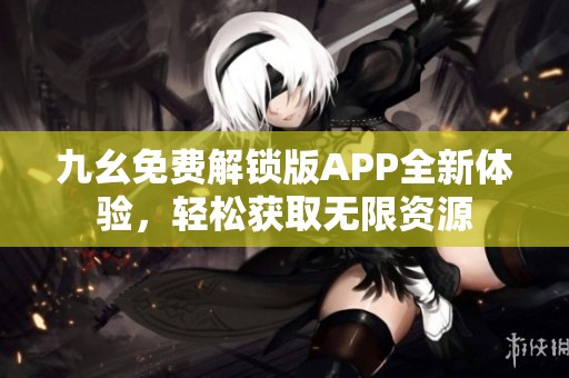 九幺免费解锁版APP全新体验，轻松获取无限资源