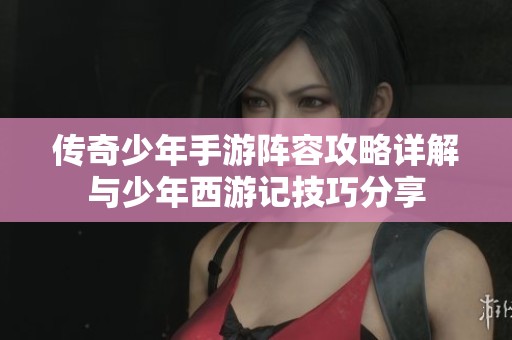 传奇少年手游阵容攻略详解与少年西游记技巧分享