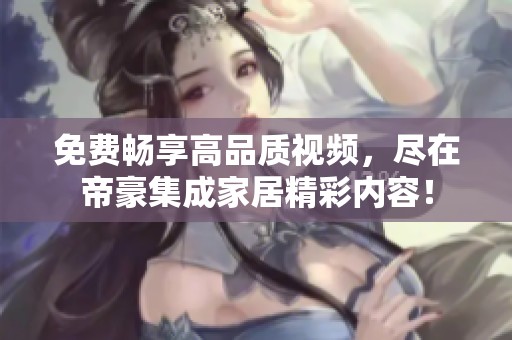 免费畅享高品质视频，尽在帝豪集成家居精彩内容！