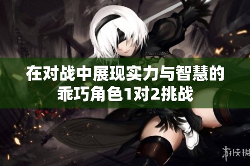 在对战中展现实力与智慧的乖巧角色1对2挑战