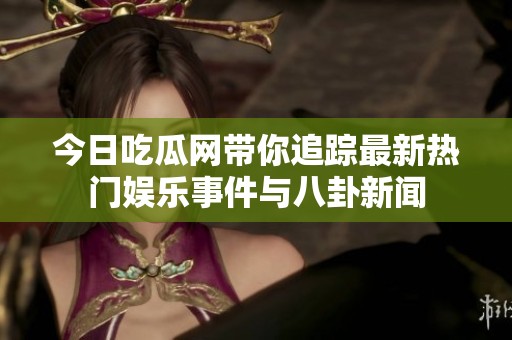 今日吃瓜网带你追踪最新热门娱乐事件与八卦新闻
