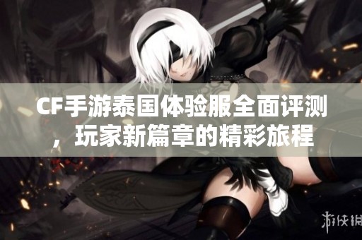CF手游泰国体验服全面评测，玩家新篇章的精彩旅程