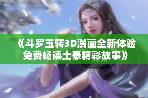 《斗罗玉转3D漫画全新体验 免费畅读土豪精彩故事》