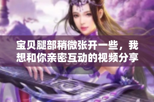 宝贝腿部稍微张开一些，我想和你亲密互动的视频分享