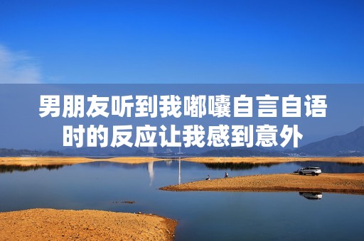 男朋友听到我嘟囔自言自语时的反应让我感到意外