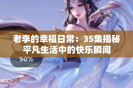 老李的幸福日常：35集揭秘平凡生活中的快乐瞬间
