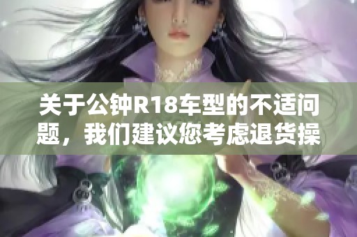 关于公钟R18车型的不适问题，我们建议您考虑退货操作