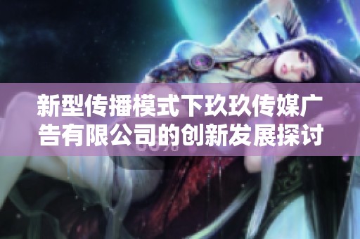 新型传播模式下玖玖传媒广告有限公司的创新发展探讨