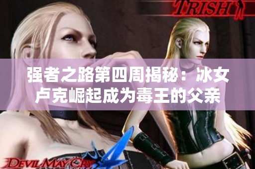 强者之路第四周揭秘：冰女卢克崛起成为毒王的父亲