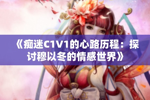 《痴迷C1V1的心路历程：探讨穆以冬的情感世界》
